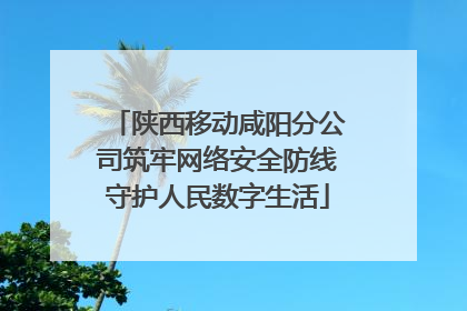 陕西移动咸阳分公司筑牢网络安全防线守护人民数字生活
