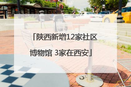 陕西新增12家社区博物馆 3家在西安