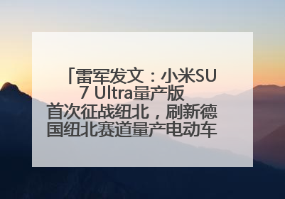 雷军发文：小米SU7 Ultra量产版首次征战纽北，刷新德国纽北赛道量产电动车圈速纪录，成为纽北史上最速量产电动车