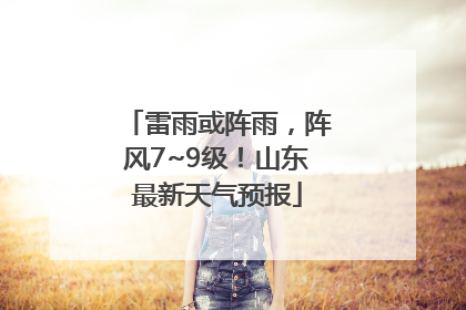 雷雨或阵雨，阵风7~9级！山东最新天气预报
