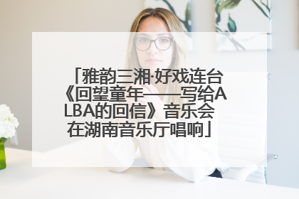 雅韵三湘·好戏连台《回望童年——写给ALBA的回信》音乐会在湖南音乐厅唱响