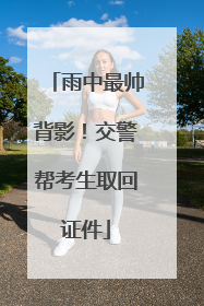 雨中最帅背影！交警帮考生取回证件