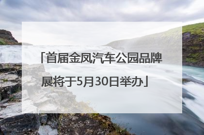 首届金凤汽车公园品牌展将于5月30日举办