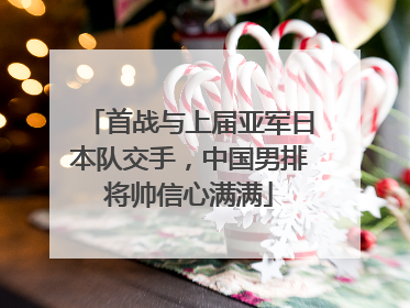 首战与上届亚军日本队交手，中国男排将帅信心满满