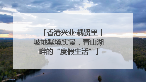 香港兴业·耦贤里丨坡地墅境实景，青山湖畔的“度假生活”