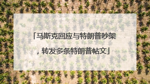 马斯克回应与特朗普吵架，转发多条特朗普帖文