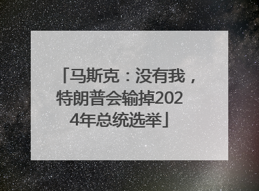 马斯克：没有我，特朗普会输掉2024年总统选举