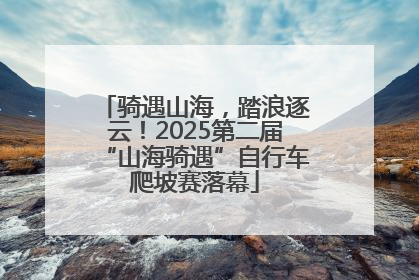 骑遇山海，踏浪逐云！2025第二届“山海骑遇”自行车爬坡赛落幕
