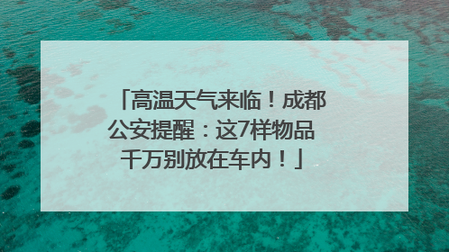 高温天气来临！成都公安提醒：这7样物品千万别放在车内！