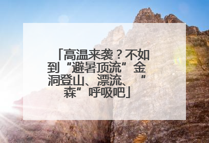 高温来袭？不如到“避暑顶流”金洞登山、漂流、“森”呼吸吧