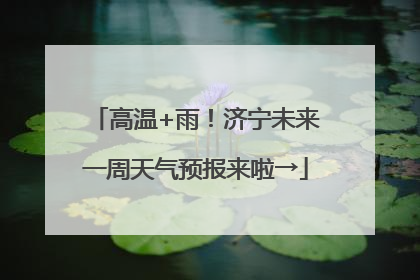 高温+雨！济宁未来一周天气预报来啦→