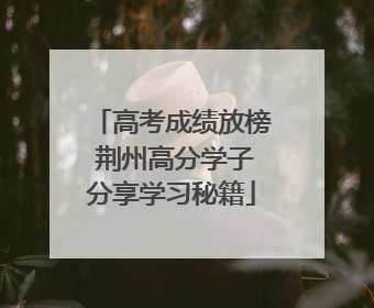 高考成绩放榜 荆州高分学子分享学习秘籍