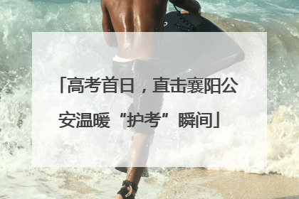 高考首日，直击襄阳公安温暖“护考”瞬间