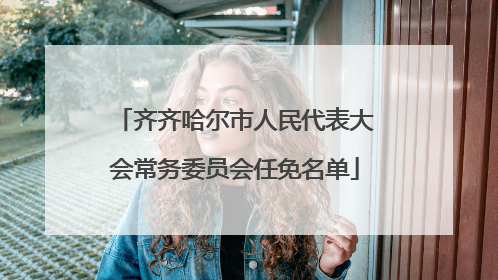 齐齐哈尔市人民代表大会常务委员会任免名单