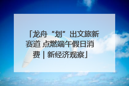 龙舟“划”出文旅新赛道 点燃端午假日消费｜新经济观察