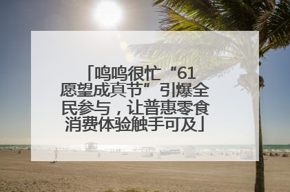 鸣鸣很忙“61 愿望成真节”引爆全民参与，让普惠零食消费体验触手可及