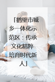 鹤壁市城乡一体化示范区：传承文化精粹 培育时代新人