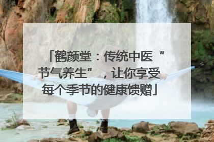 鹤颜堂：传统中医“节气养生”，让你享受每个季节的健康馈赠