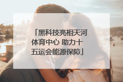 黑科技亮相天河体育中心 助力十五运会能源保障