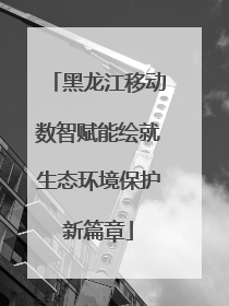 黑龙江移动数智赋能绘就生态环境保护新篇章
