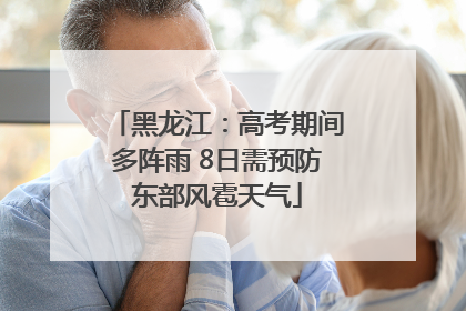 黑龙江：高考期间多阵雨 8日需预防东部风雹天气