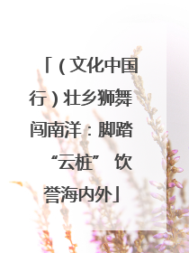（文化中国行）壮乡狮舞闯南洋：脚踏“云桩” 饮誉海内外