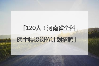 120人！河南省全科医生特设岗位计划招聘