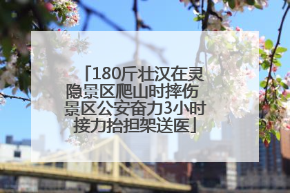 180斤壮汉在灵隐景区爬山时摔伤 景区公安奋力3小时接力抬担架送医