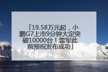 19.58万元起，小鹏G7上市9分钟大定突破10000台！雷军此前预祝发布成功