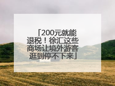 200元就能退税！徐汇这些商场让境外游客逛到停不下来