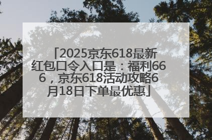 2025京东618最新红包口令入口是：福利666，京东618活动攻略6月18日下单最优惠