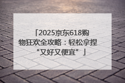 2025京东618购物狂欢全攻略：轻松拿捏 “又好又便宜”