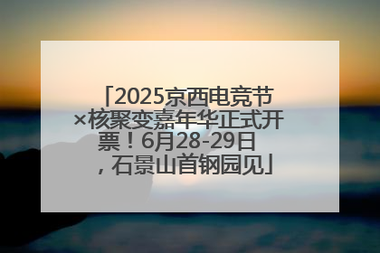2025京西电竞节×核聚变嘉年华正式开票！6月28-29日，石景山首钢园见