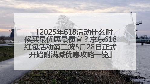 2025年618活动什么时候买最优惠最便宜？京东618红包活动第三波5月28日正式开始附满减优惠攻略一览