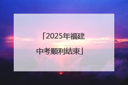 2025年福建中考顺利结束