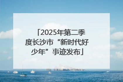 2025年第二季度长沙市“新时代好少年”事迹发布