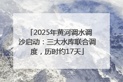 2025年黄河调水调沙启动：三大水库联合调度，历时约17天