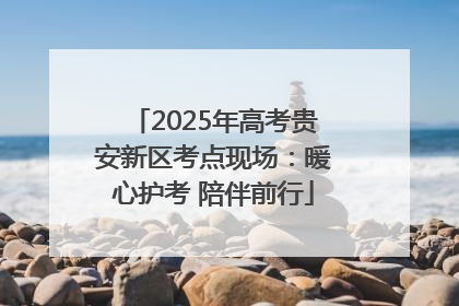 2025年高考贵安新区考点现场：暖心护考 陪伴前行