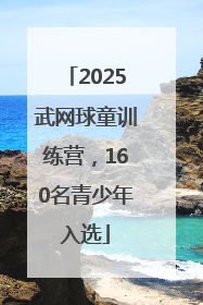 2025武网球童训练营，160名青少年入选