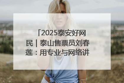 2025泰安好网民｜泰山售票员刘春莲：用专业与网络讲好泰山故事