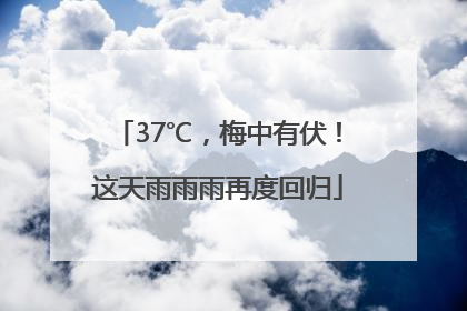 37℃，梅中有伏！这天雨雨雨再度回归