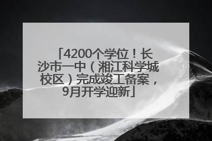 4200个学位！长沙市一中（湘江科学城校区）完成竣工备案，9月开学迎新