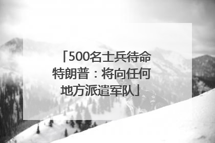 500名士兵待命 特朗普：将向任何地方派遣军队
