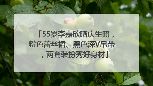 55岁李嘉欣晒庆生照，粉色蕾丝裙、黑色深V吊带，两套装扮秀好身材