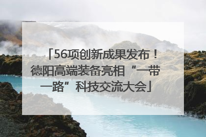 56项创新成果发布！德阳高端装备亮相“一带一路”科技交流大会
