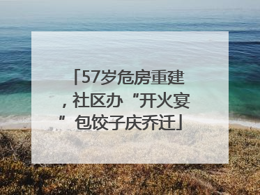 57岁危房重建，社区办“开火宴”包饺子庆乔迁