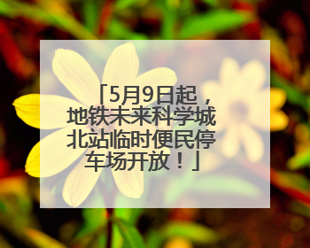 5月9日起，地铁未来科学城北站临时便民停车场开放！
