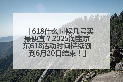 618什么时候几号买最便宜？2025淘宝京东618活动时间持续到到6月20日结束！
