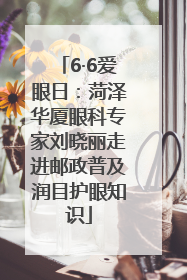 6·6爱眼日：菏泽华厦眼科专家刘晓丽走进邮政普及润目护眼知识