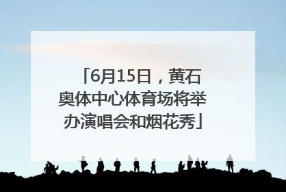 6月15日，黄石奥体中心体育场将举办演唱会和烟花秀